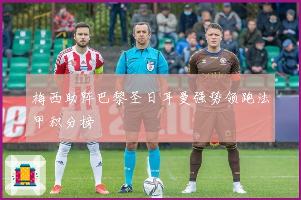 梅西助阵巴黎圣日耳曼强势领跑法甲积分榜