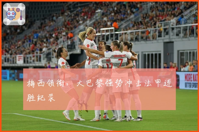 梅西领衔，大巴黎强势冲击法甲连胜纪录