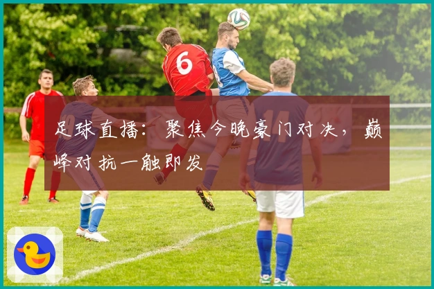 足球直播：聚焦今晚豪门对决，巅峰对抗一触即发