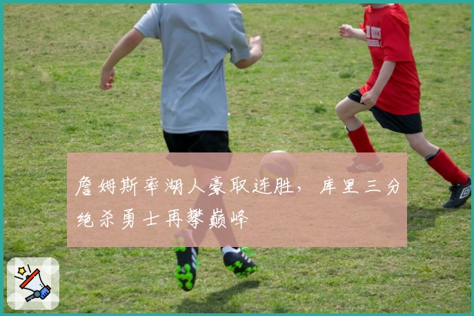 詹姆斯率湖人豪取连胜，库里三分绝杀勇士再攀巅峰