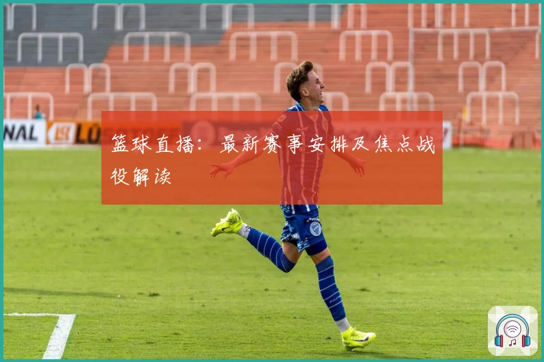 篮球直播:最新赛事安排及焦点战役解读