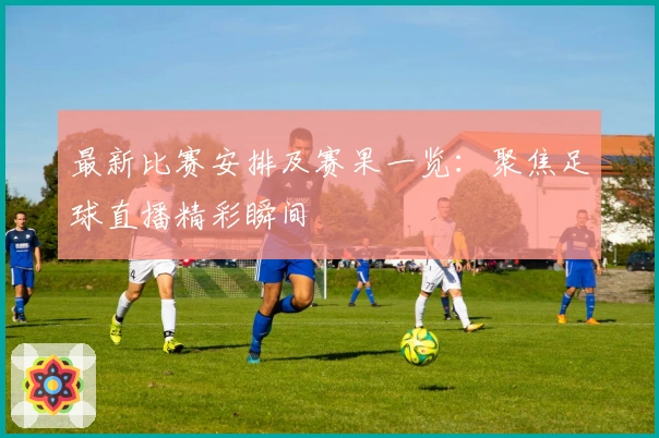 最新比赛安排及赛果一览：聚焦足球直播精彩瞬间