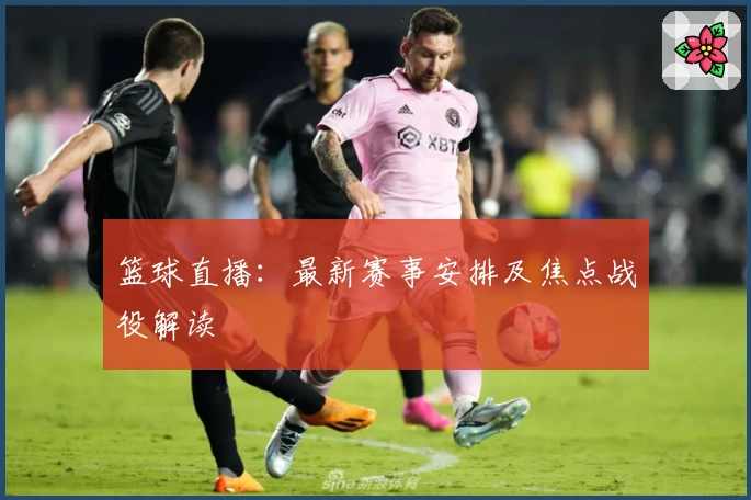 篮球直播：最新赛事安排及焦点战役解读