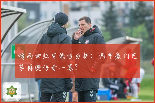 梅西回归可能性分析:西甲豪门巴萨再现传奇一幕?