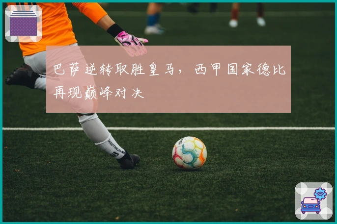 巴萨逆转取胜皇马，西甲国家德比再现巅峰对决