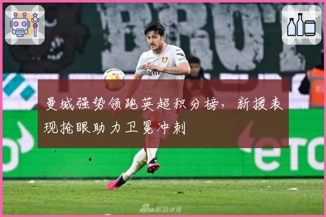 曼城强势领跑英超积分榜，新援表现抢眼助力卫冕冲刺