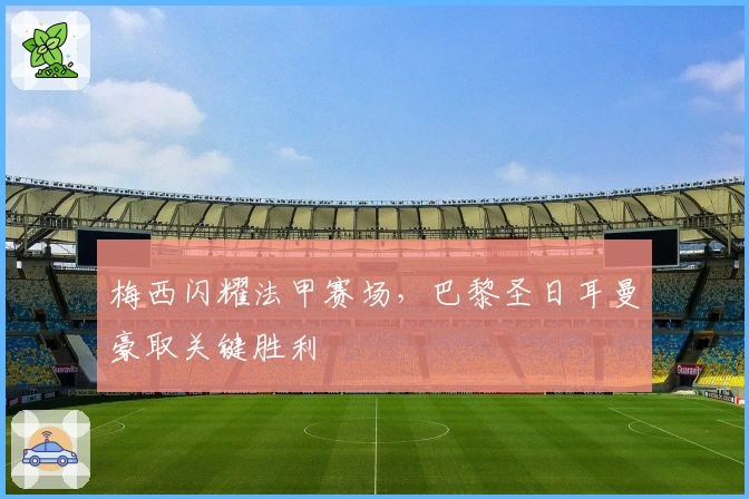 梅西闪耀法甲赛场，巴黎圣日耳曼豪取关键胜利