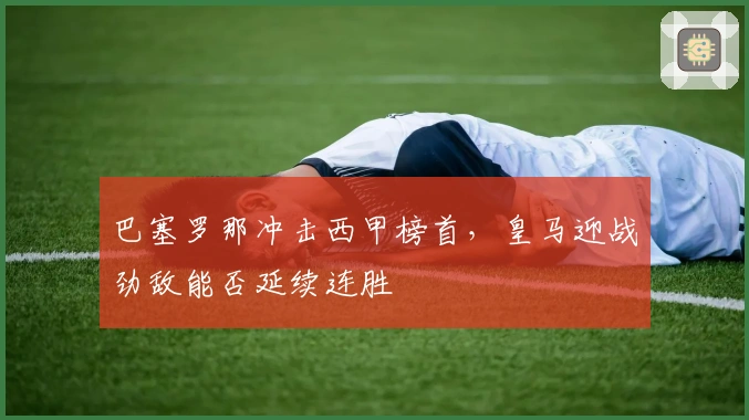 巴塞罗那冲击西甲榜首，皇马迎战劲敌能否延续连胜