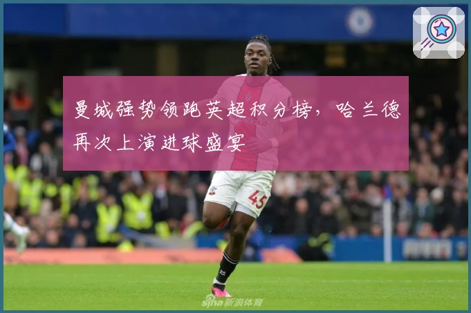 曼城强势领跑英超积分榜，哈兰德再次上演进球盛宴