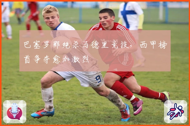 巴塞罗那绝杀马德里竞技，西甲榜首争夺愈加激烈