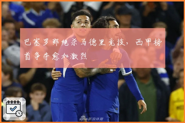 巴塞罗那绝杀马德里竞技，西甲榜首争夺愈加激烈