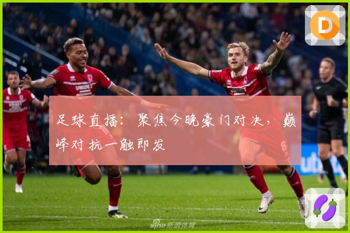 足球直播：聚焦今晚豪门对决，巅峰对抗一触即发
