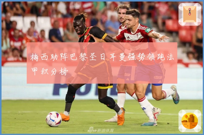 梅西助阵巴黎圣日耳曼强势领跑法甲积分榜