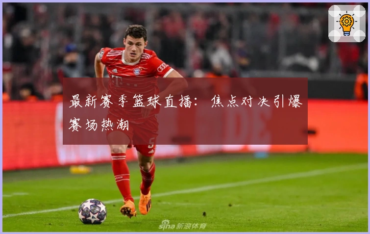 最新赛季篮球直播:焦点对决引爆赛场热潮