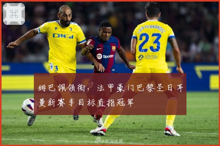 姆巴佩领衔，法甲豪门巴黎圣日耳曼新赛季目标直指冠军