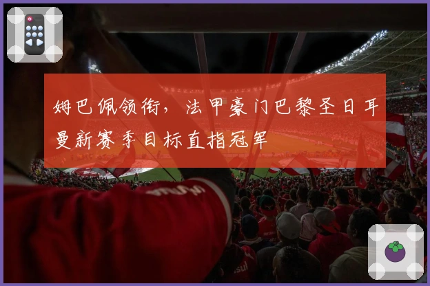 姆巴佩领衔，法甲豪门巴黎圣日耳曼新赛季目标直指冠军