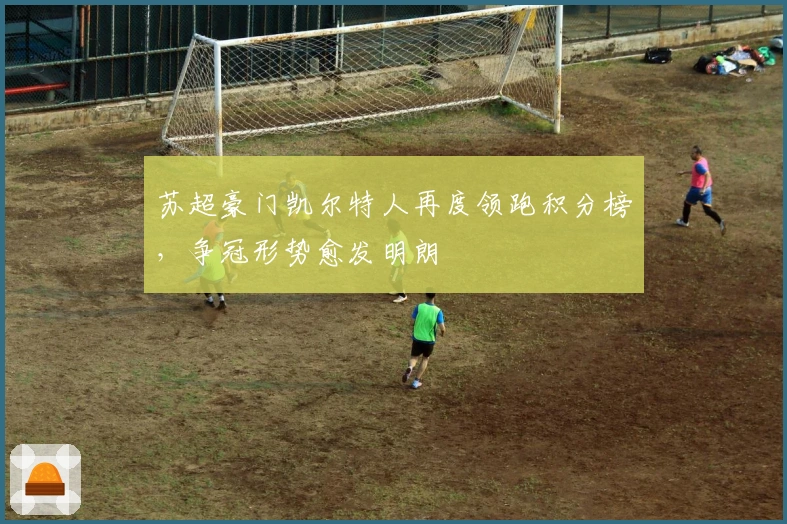 苏超豪门凯尔特人再度领跑积分榜，争冠形势愈发明朗