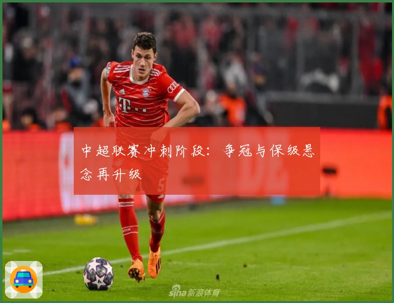 中超联赛冲刺阶段：争冠与保级悬念再升级