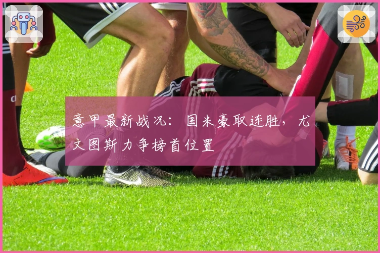 意甲最新战况：国米豪取连胜，尤文图斯力争榜首位置