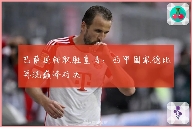 巴萨逆转取胜皇马，西甲国家德比再现巅峰对决